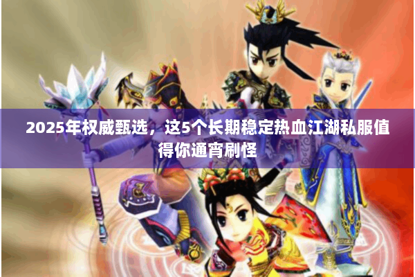 2025年权威甄选,这5个长期稳定热血江湖私服值得你通宵刷怪 2025年权威甄选,这5个长期稳定热血江湖私服值得你通宵刷怪