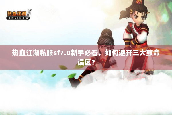 热血江湖私服sf7.0新手必看,如何避开三大致命误区? 热血江湖私服sf7.0新手必看,如何避开三大致命误区?