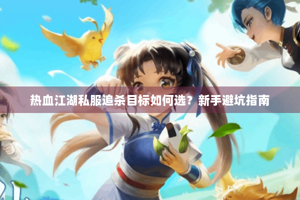 热血江湖私服追杀目标如何选?新手避坑指南 热血江湖私服追杀目标如何选?新手避坑指南
