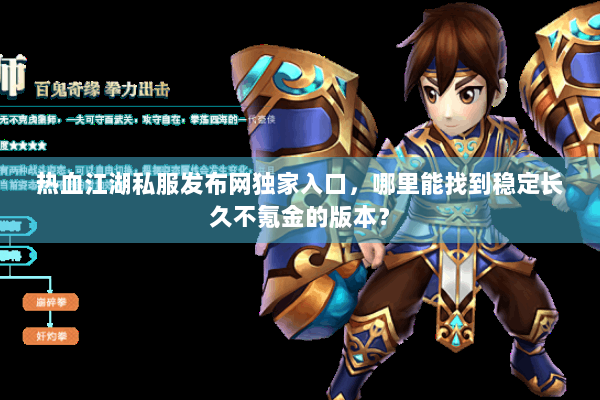 热血江湖私服发布网独家入口，哪里能找到稳定长久不氪金的版本？