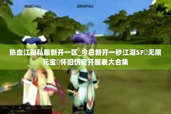 热血江湖私服新开一区_今日新开一秒江湖SF▷无限元宝◁怀旧仿官开服表大合集