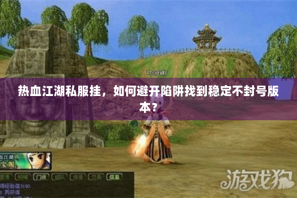 热血江湖私服挂，如何避开陷阱找到稳定不封号版本？