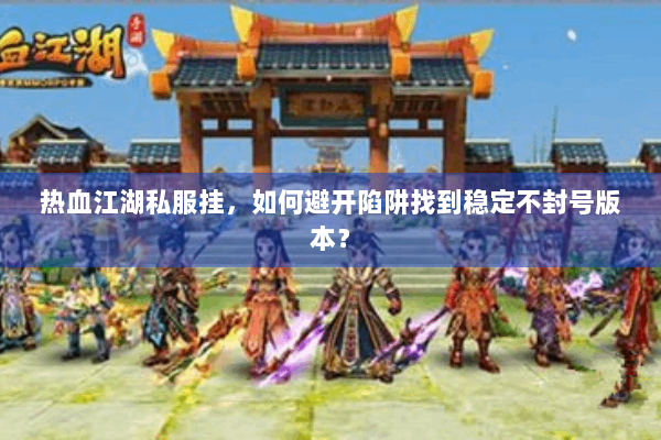 热血江湖私服挂,如何避开陷阱找到稳定不封号版本? 热血江湖私服挂,如何避开陷阱找到稳定不封号版本?