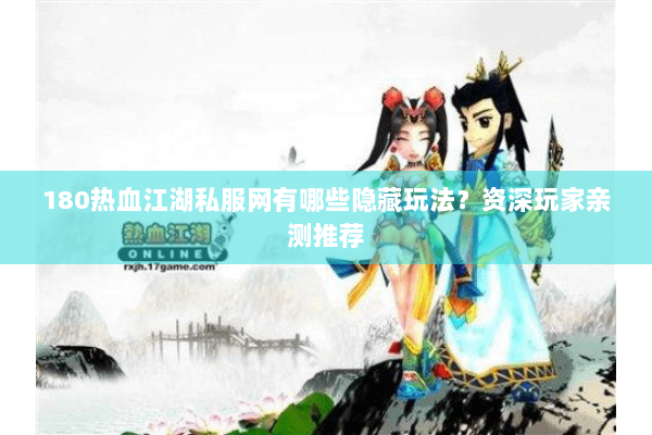180热血江湖私服网有哪些隐藏玩法?资深玩家亲测推荐 180热血江湖私服网有哪些隐藏玩法?资深玩家亲测推荐