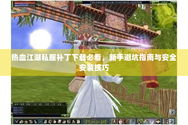 热血江湖私服补丁下载必看，新手避坑指南与安全安装技巧