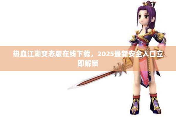 热血江湖变态版在线下载，2025最新安全入口立即解锁