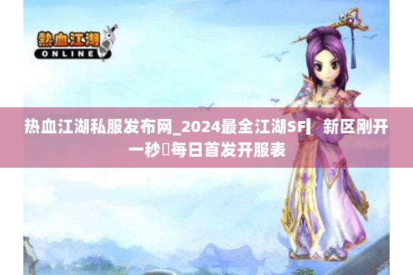 热血江湖私服发布网_2024最全江湖SF▎新区刚开一秒◁每日首发开服表 热血江湖私服发布网_2024最全江湖SF▎新区刚开一秒◁每日首发开服表