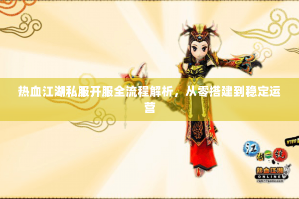 热血江湖私服开服全流程解析，从零搭建到稳定运营