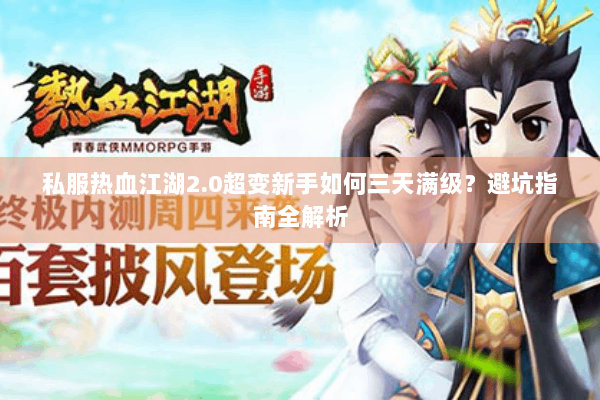 私服热血江湖2.0超变新手如何三天满级?避坑指南全解析 私服热血江湖2.0超变新手如何三天满级?避坑指南全解析