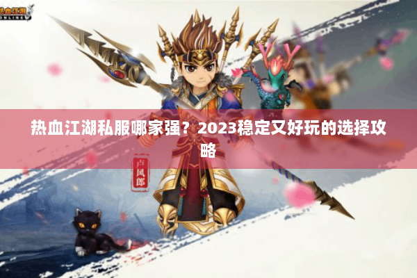 热血江湖私服哪家强？2023稳定又好玩的选择攻略