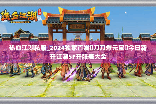 热血江湖私服_2024独家首发▷刀刀爆元宝◁今日新开江湖SF开服表大全 热血江湖私服_2024独家首发▷刀刀爆元宝◁今日新开江湖SF开服表大全