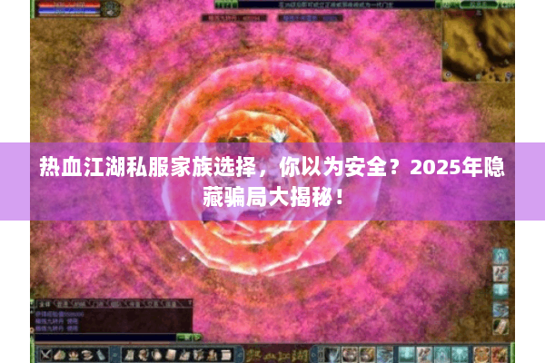 热血江湖私服家族选择,你以为安全?2025年隐藏骗局大揭秘! 热血江湖私服家族选择,你以为安全?2025年隐藏骗局大揭秘!