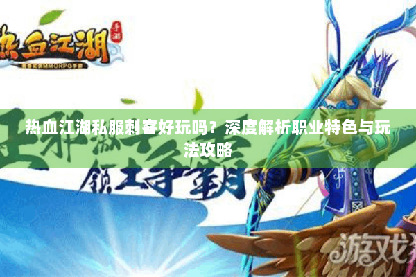 热血江湖私服刺客好玩吗?深度解析职业特色与玩法攻略 热血江湖私服刺客好玩吗?深度解析职业特色与玩法攻略