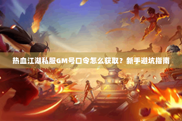 热血江湖私服GM号口令怎么获取？新手避坑指南