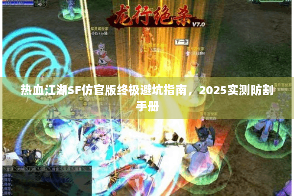 热血江湖SF仿官版终极避坑指南,2025实测防割手册 热血江湖SF仿官版终极避坑指南,2025实测防割手册