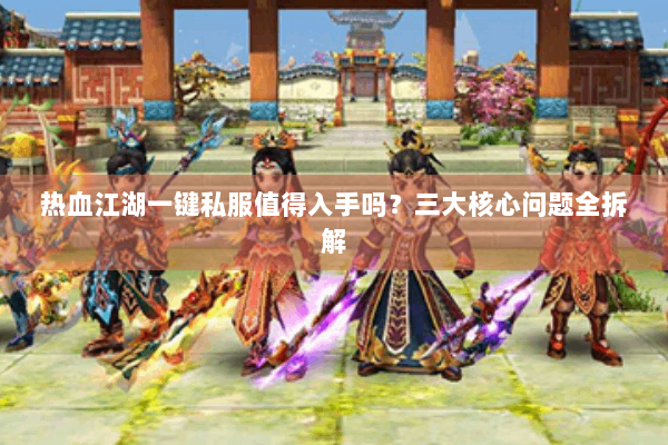 热血江湖一键私服值得入手吗？三大核心问题全拆解