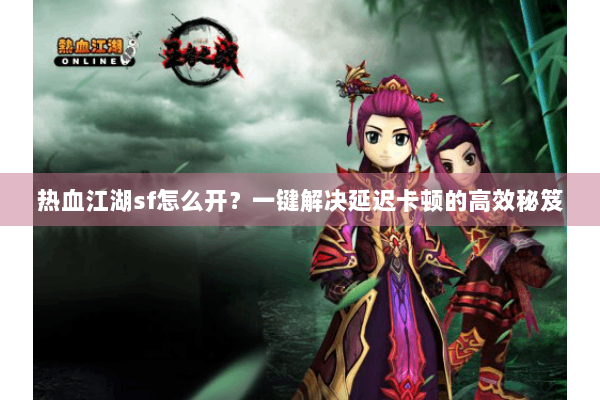 热血江湖sf怎么开？一键解决延迟卡顿的高效秘笈