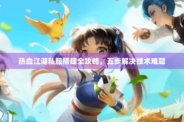 热血江湖私服搭建全攻略,五步解决技术难题 热血江湖私服搭建全攻略,五步解决技术难题