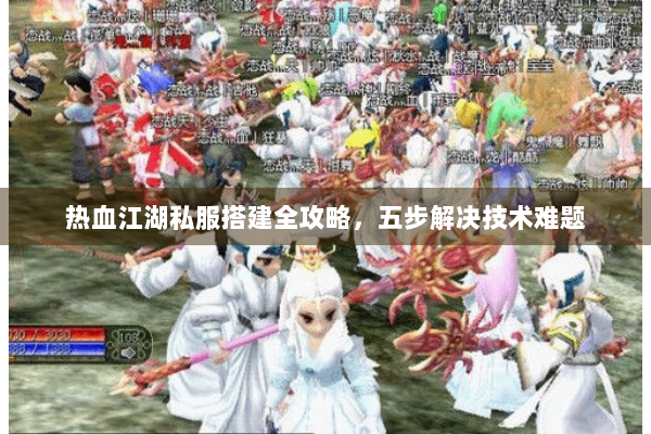 热血江湖私服搭建全攻略,五步解决技术难题 热血江湖私服搭建全攻略,五步解决技术难题