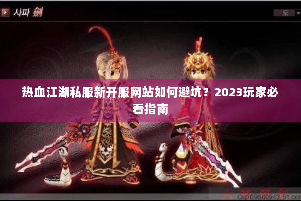 热血江湖私服新开服网站如何避坑?2023玩家必看指南 热血江湖私服新开服网站如何避坑?2023玩家必看指南
