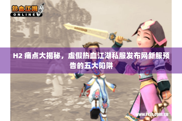 H2 痛点大揭秘，虚假热血江湖私服发布网新服预告的五大陷阱