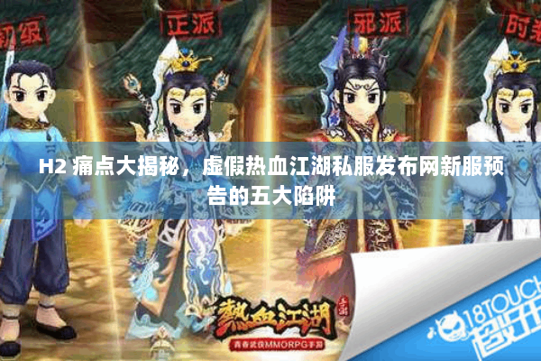 H2 痛点大揭秘，虚假热血江湖私服发布网新服预告的五大陷阱