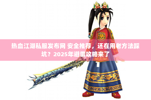 热血江湖私服发布网 安全推荐,还在用老方法踩坑?2025年避雷攻略来了 热血江湖私服发布网 安全推荐,还在用老方法踩坑?2025年避雷攻略来了