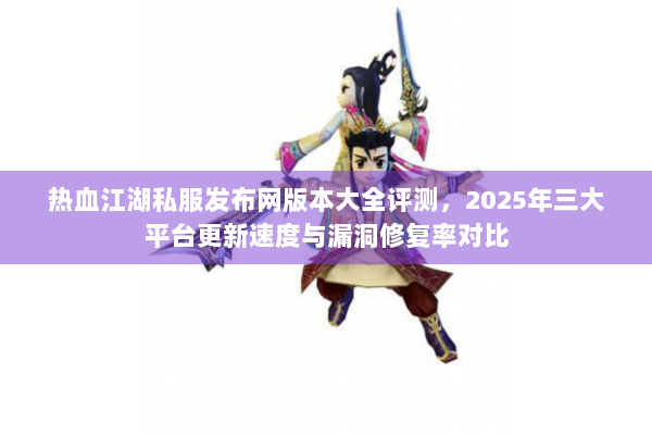 热血江湖私服发布网版本大全评测，2025年三大平台更新速度与漏洞修复率对比
