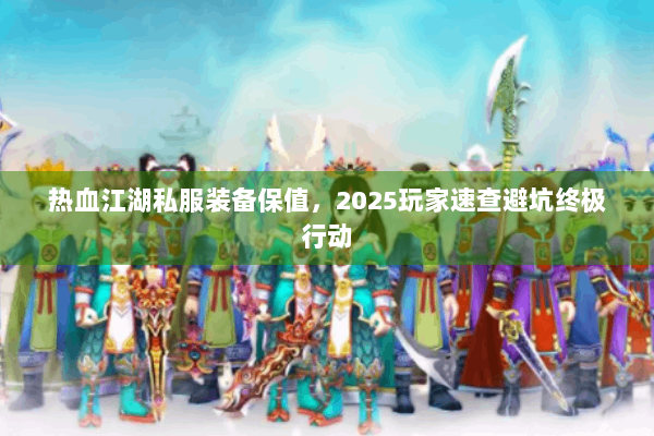 热血江湖私服装备保值,2025玩家速查避坑终极行动 热血江湖私服装备保值,2025玩家速查避坑终极行动