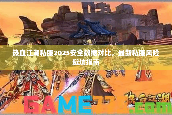 热血江湖私服2025安全数据对比,最新私服风险避坑指南 热血江湖私服2025安全数据对比,最新私服风险避坑指南