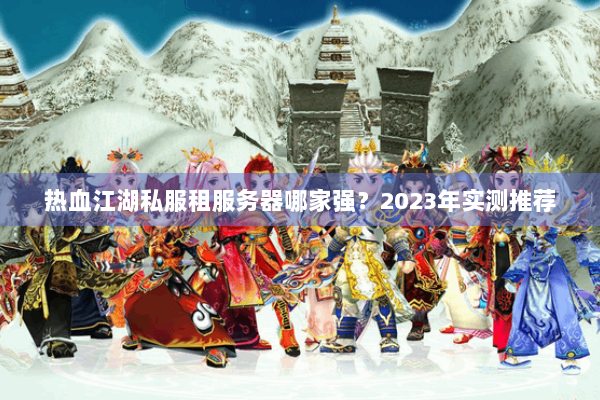 热血江湖私服租服务器哪家强?2023年实测推荐 热血江湖私服租服务器哪家强?2023年实测推荐