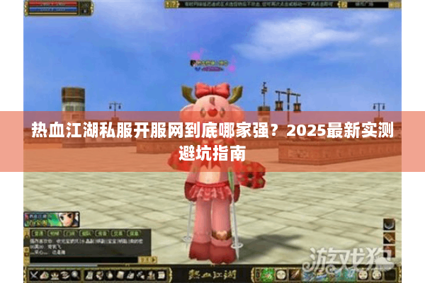 热血江湖私服开服网到底哪家强?2025最新实测避坑指南 热血江湖私服开服网到底哪家强?2025最新实测避坑指南