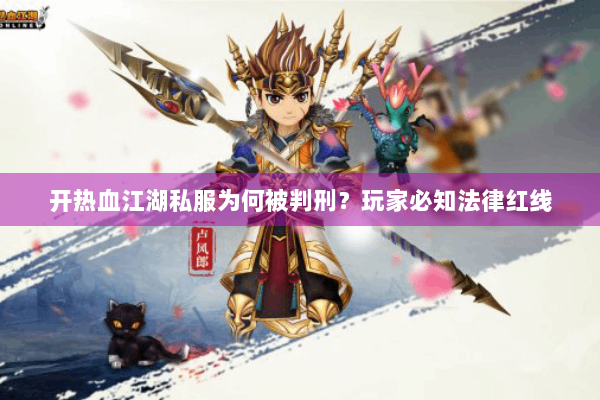 开热血江湖私服为何被判刑?玩家必知法律红线 开热血江湖私服为何被判刑?玩家必知法律红线