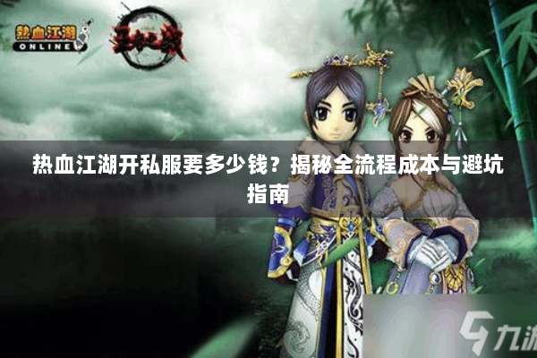 热血江湖开私服要多少钱?揭秘全流程成本与避坑指南 热血江湖开私服要多少钱?揭秘全流程成本与避坑指南