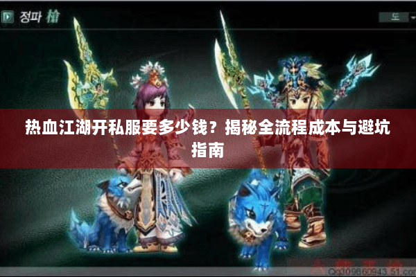 热血江湖开私服要多少钱?揭秘全流程成本与避坑指南 热血江湖开私服要多少钱?揭秘全流程成本与避坑指南