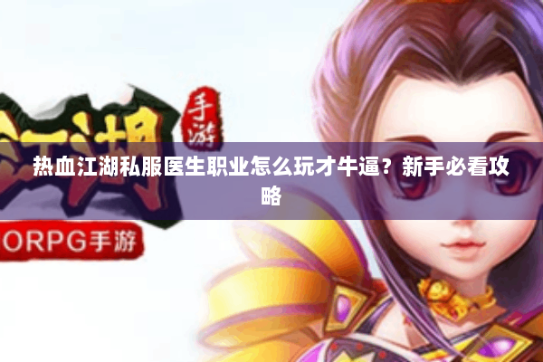 热血江湖私服医生职业怎么玩才牛逼?新手必看攻略 热血江湖私服医生职业怎么玩才牛逼?新手必看攻略