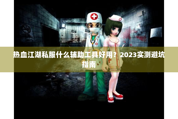 热血江湖私服什么辅助工具好用?2023实测避坑指南 热血江湖私服什么辅助工具好用?2023实测避坑指南