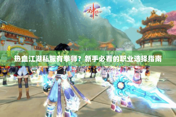 热血江湖私服有拳师?新手必看的职业选择指南 热血江湖私服有拳师?新手必看的职业选择指南