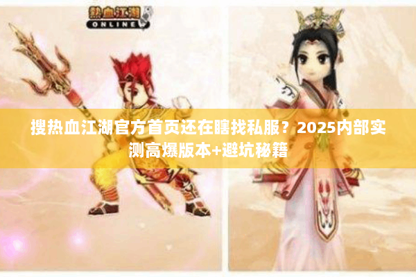 搜热血江湖官方首页还在瞎找私服？2025内部实测高爆版本+避坑秘籍