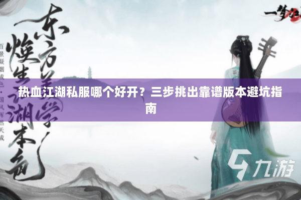 热血江湖私服哪个好开?三步挑出靠谱版本避坑指南 热血江湖私服哪个好开?三步挑出靠谱版本避坑指南