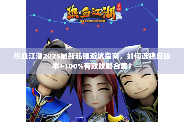 热血江湖2025最新私服避坑指南，如何选稳定版本+100%有效攻略合集？