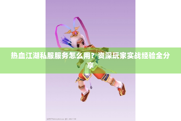 热血江湖私服服务怎么用?资深玩家实战经验全分享 热血江湖私服服务怎么用?资深玩家实战经验全分享