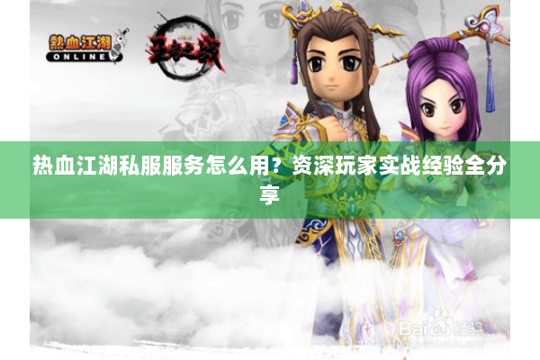 热血江湖私服服务怎么用?资深玩家实战经验全分享 热血江湖私服服务怎么用?资深玩家实战经验全分享