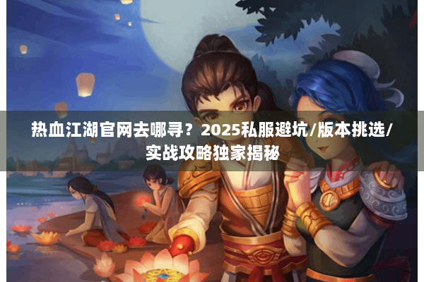 热血江湖官网去哪寻？2025私服避坑/版本挑选/实战攻略独家揭秘