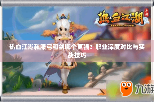 热血江湖私服弓和剑哪个更强？职业深度对比与实战技巧