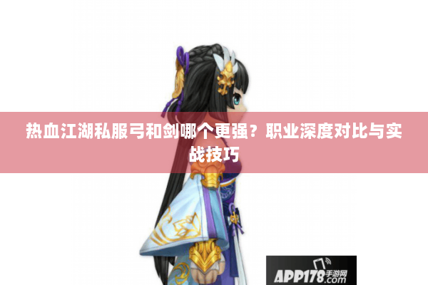 热血江湖私服弓和剑哪个更强？职业深度对比与实战技巧