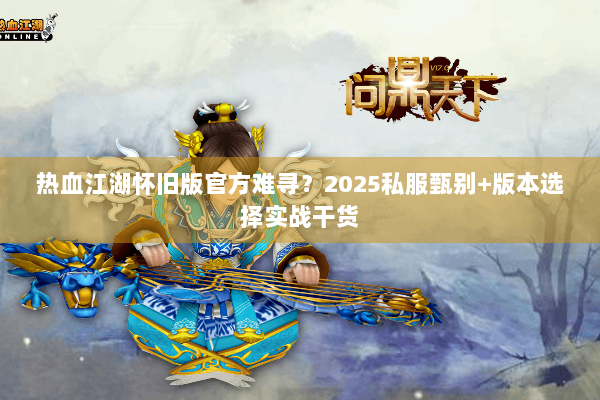 热血江湖怀旧版官方难寻?2025私服甄别+版本选择实战干货 热血江湖怀旧版官方难寻?2025私服甄别+版本选择实战干货