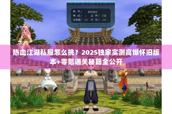 热血江湖私服怎么挑？2025独家实测高爆怀旧版本+零氪通关秘籍全公开