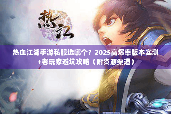 热血江湖手游私服选哪个？2025高爆率版本实测+老玩家避坑攻略（附资源渠道）