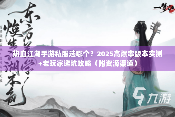 热血江湖手游私服选哪个？2025高爆率版本实测+老玩家避坑攻略（附资源渠道）